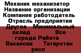 Механик-механизатор › Название организации ­ Компания-работодатель › Отрасль предприятия ­ Другое › Минимальный оклад ­ 23 000 - Все города Работа » Вакансии   . Татарстан респ.